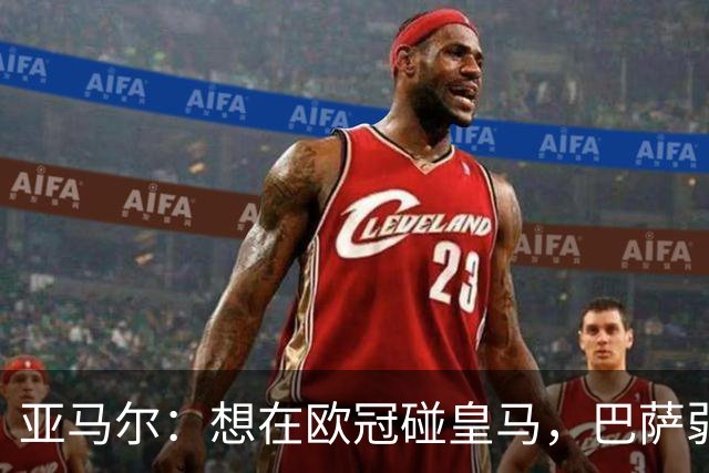 亚马尔：想在欧冠碰皇马，巴萨弱点是面对拜仁和巴黎这样的对手