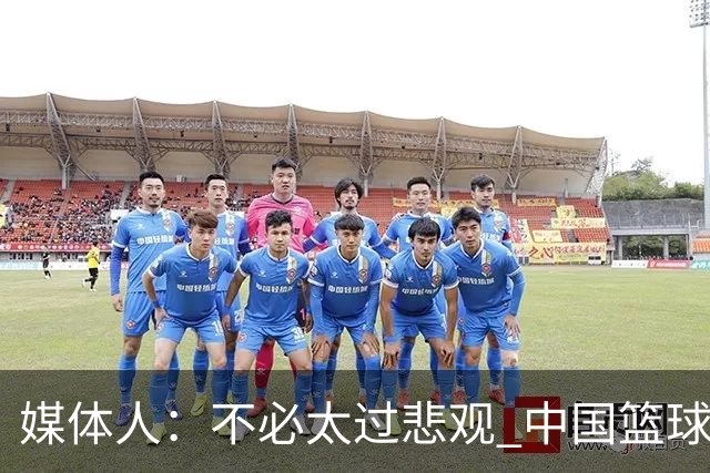媒体人：不必太过悲观 中国篮球人口基数庞大&迟早触底反弹